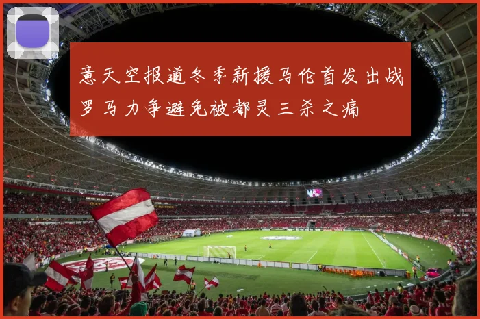 意天空报道冬季新援马伦首发出战罗马力争避免被都灵三杀之痛