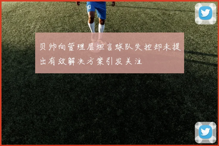 贝帅向管理层坦言球队失控却未提出有效解决方案引发关注