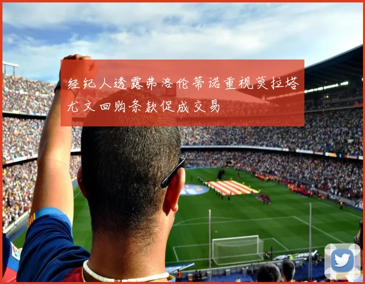 经纪人透露弗洛伦蒂诺重视莫拉塔尤文回购条款促成交易