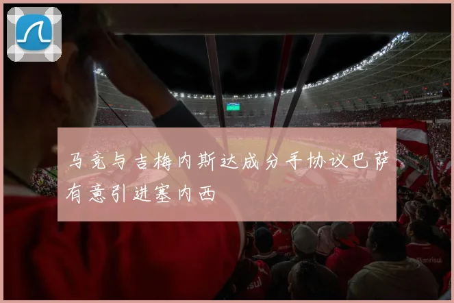 马竞与吉梅内斯达成分手协议巴萨有意引进塞内西