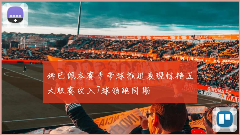 姆巴佩本赛季带球推进表现惊艳五大联赛攻入7球领跑同期