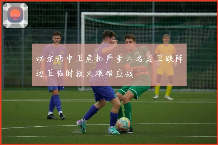 切尔西中卫危机严重六名后卫缺阵边卫临时救火艰难应战