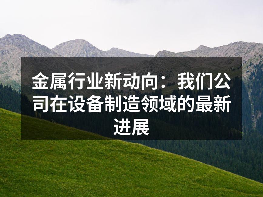 金属行业新动向：我们公司在设备制造领域的最新进展
