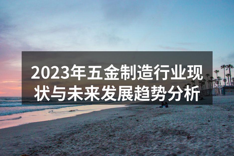 2023年五金制造行业现状与未来发展趋势分析