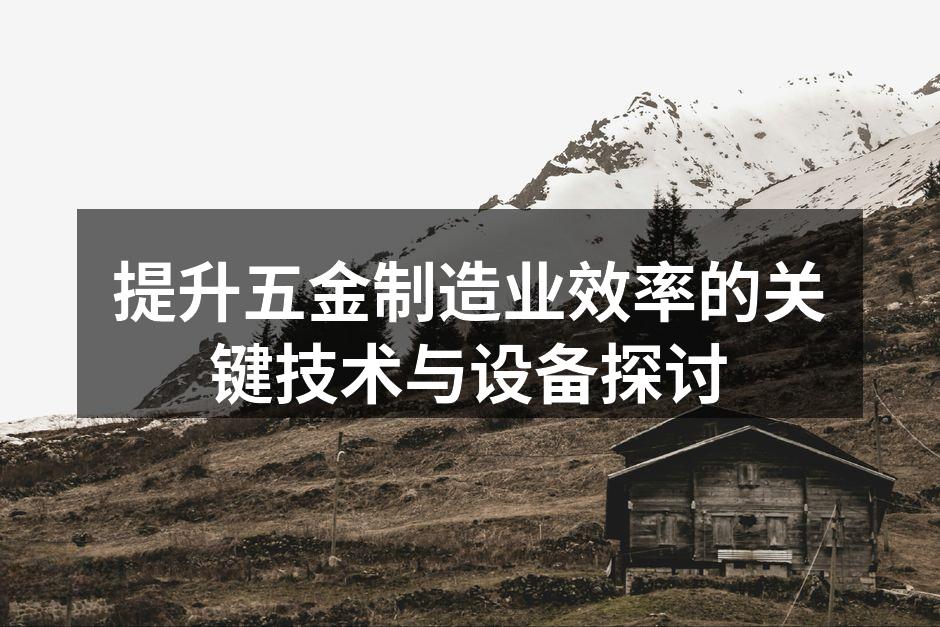 提升五金制造业效率的关键技术与设备探讨