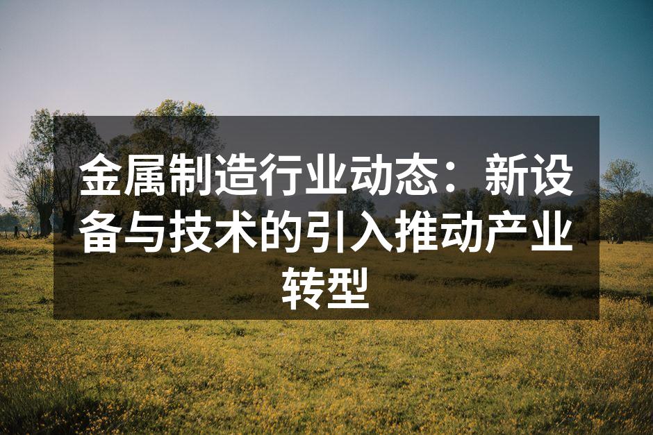 金属制造行业动态：新设备与技术的引入推动产业转型