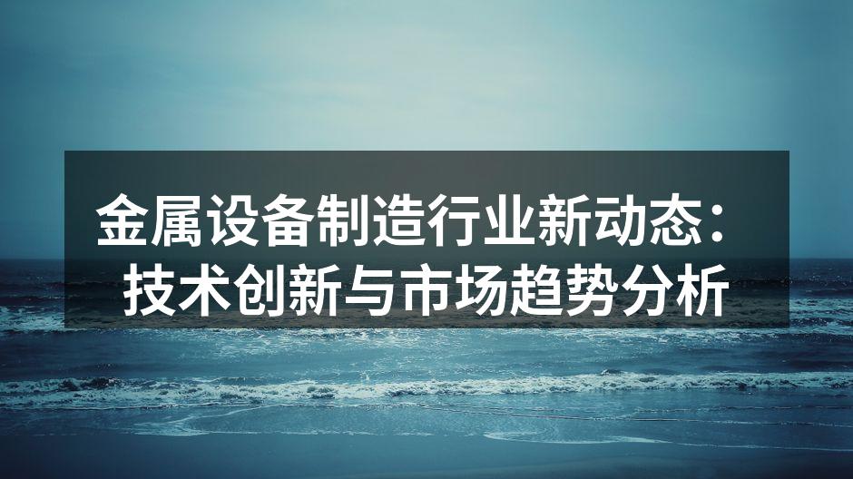 金属设备制造行业新动态：技术创新与市场趋势分析
